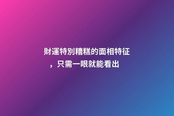 財運特別糟糕的面相特征，只需一眼就能看出